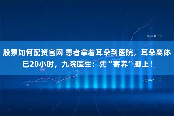 股票如何配资官网 患者拿着耳朵到医院，耳朵离体已20小时，九院医生：先“寄养”脚上！