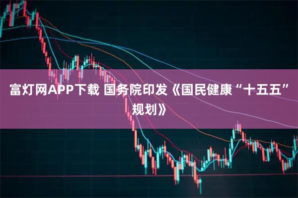 富灯网APP下载 国务院印发《国民健康“十五五”规划》